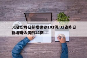 31省份昨日新增确诊101例/31省昨日新增确诊病例14例