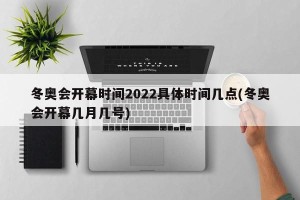 冬奥会开幕时间2022具体时间几点(冬奥会开幕几月几号)