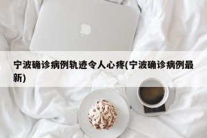 宁波确诊病例轨迹令人心疼(宁波确诊病例最新)