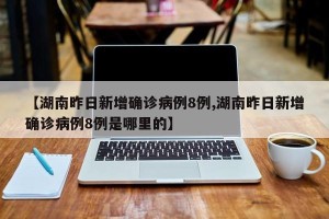 【湖南昨日新增确诊病例8例,湖南昨日新增确诊病例8例是哪里的】