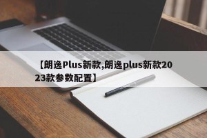 【朗逸Plus新款,朗逸plus新款2023款参数配置】