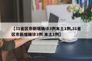 【31省区市新增确诊3例本土1例,31省区市新增确诊3例 本土1例】
