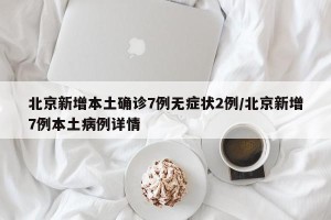 北京新增本土确诊7例无症状2例/北京新增7例本土病例详情