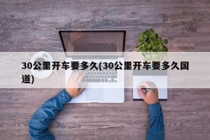 30公里开车要多久(30公里开车要多久国道)