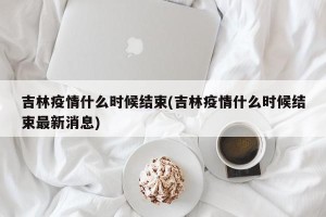 吉林疫情什么时候结束(吉林疫情什么时候结束最新消息)