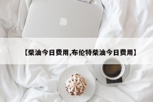 【柴油今日费用,布伦特柴油今日费用】