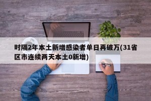 时隔2年本土新增感染者单日再破万(31省区市连续两天本土0新增)