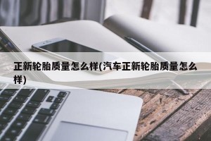 正新轮胎质量怎么样(汽车正新轮胎质量怎么样)
