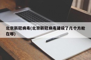 北京新冠病毒(北京新冠病毒建设了几个方舱在哪)