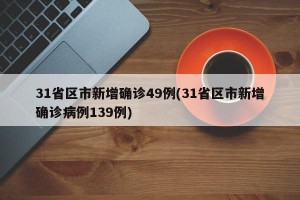 31省区市新增确诊49例(31省区市新增确诊病例139例)
