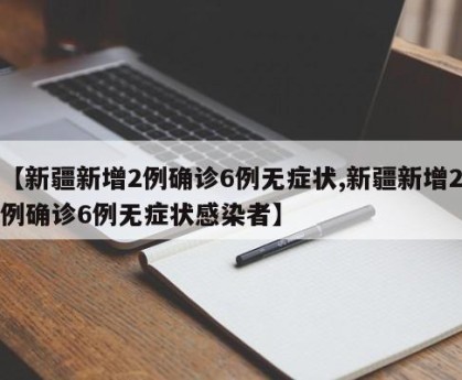 【新疆新增2例确诊6例无症状,新疆新增2例确诊6例无症状感染者】