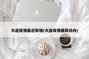 大连疫情最近新增(大连疫情最新动向)