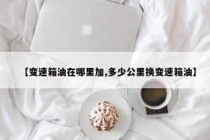 【变速箱油在哪里加,多少公里换变速箱油】