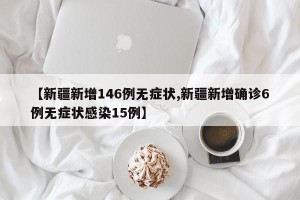 【新疆新增146例无症状,新疆新增确诊6例无症状感染15例】