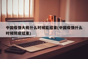 中国疫情大概什么时候能结束(中国疫情什么时候彻底结束)