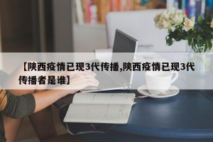 【陕西疫情已现3代传播,陕西疫情已现3代传播者是谁】