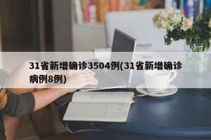 31省新增确诊3504例(31省新增确诊病例8例)