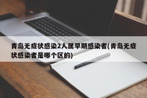 青岛无症状感染2人属早期感染者(青岛无症状感染者是哪个区的)