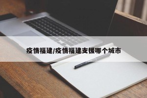 疫情福建/疫情福建支援哪个城市
