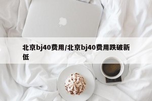 北京bj40费用/北京bj40费用跌破新低