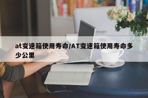 at变速箱使用寿命/AT变速箱使用寿命多少公里
