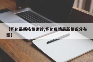 【怀化最新疫情确诊,怀化疫情最新情况分布图】