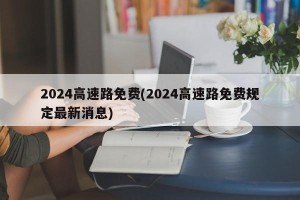 2024高速路免费(2024高速路免费规定最新消息)