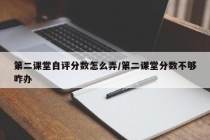 第二课堂自评分数怎么弄/第二课堂分数不够咋办