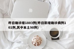 昨日确诊增1803例(昨日新增确诊病例101例,其中本土98例)