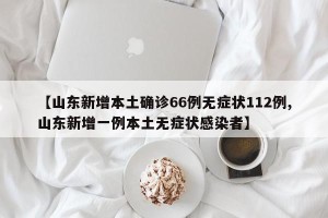 【山东新增本土确诊66例无症状112例,山东新增一例本土无症状感染者】