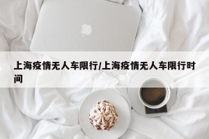 上海疫情无人车限行/上海疫情无人车限行时间