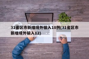 31省区市新增境外输入18例(31省区市新增境外输入12)