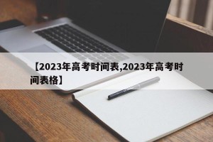 【2023年高考时间表,2023年高考时间表格】