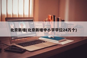 北京新增(北京新增中小学学位24万个)