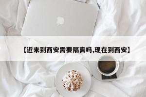 【近来到西安需要隔离吗,现在到西安】