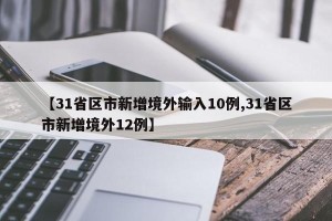 【31省区市新增境外输入10例,31省区市新增境外12例】