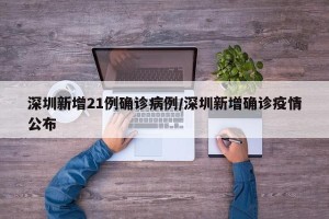 深圳新增21例确诊病例/深圳新增确诊疫情公布